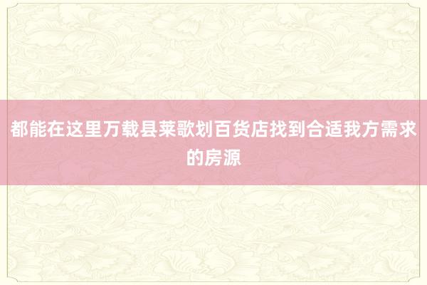 都能在这里万载县莱歌划百货店找到合适我方需求的房源